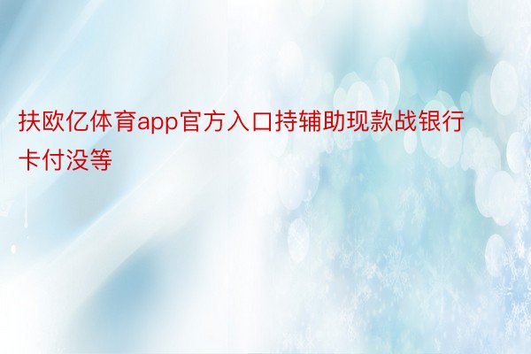 扶欧亿体育app官方入口持辅助现款战银行卡付没等