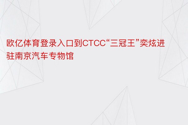 欧亿体育登录入口到CTCC“三冠王”奕炫进驻南京汽车专物馆