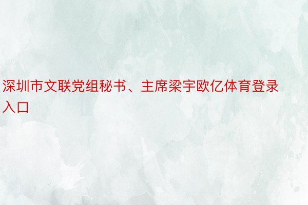 深圳市文联党组秘书、主席梁宇欧亿体育登录入口