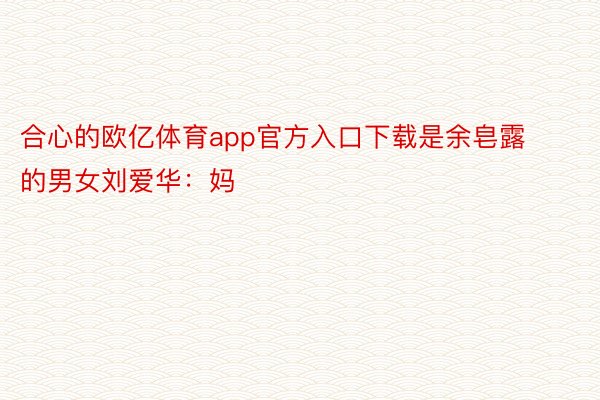 合心的欧亿体育app官方入口下载是余皂露的男女刘爱华：妈
