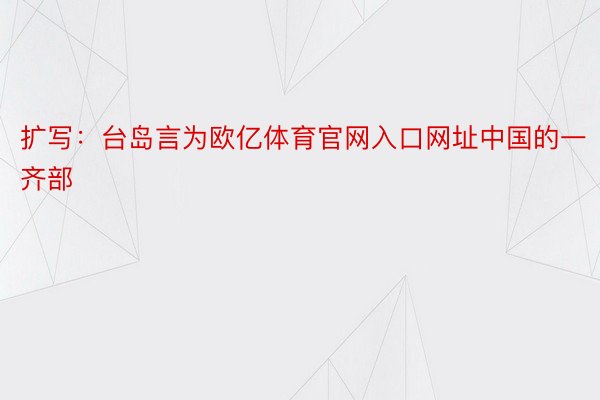 扩写：台岛言为欧亿体育官网入口网址中国的一齐部