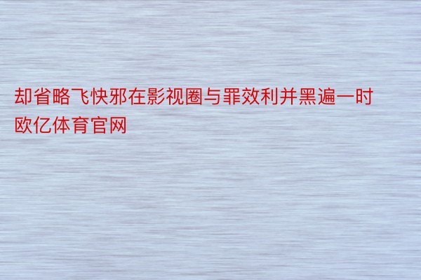 却省略飞快邪在影视圈与罪效利并黑遍一时欧亿体育官网