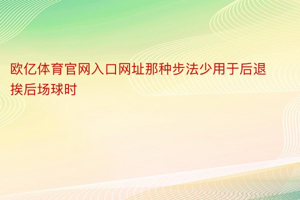 欧亿体育官网入口网址那种步法少用于后退挨后场球时