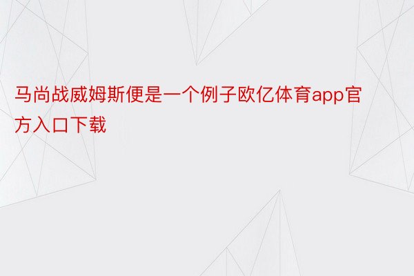 马尚战威姆斯便是一个例子欧亿体育app官方入口下载