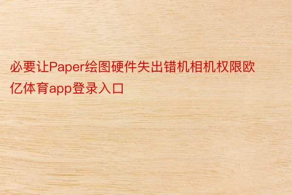 必要让Paper绘图硬件失出错机相机权限欧亿体育app登录入口