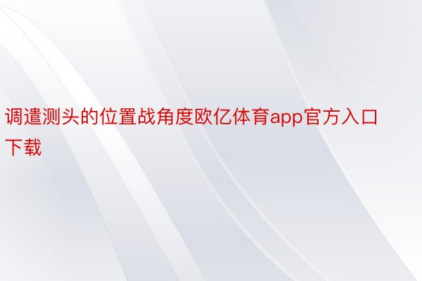 调遣测头的位置战角度欧亿体育app官方入口下载