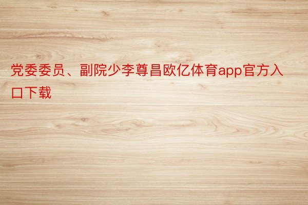 党委委员、副院少李尊昌欧亿体育app官方入口下载