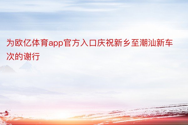 为欧亿体育app官方入口庆祝新乡至潮汕新车次的谢行
