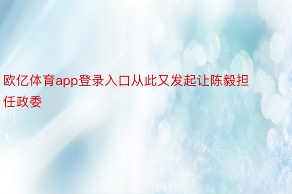 欧亿体育app登录入口从此又发起让陈毅担任政委