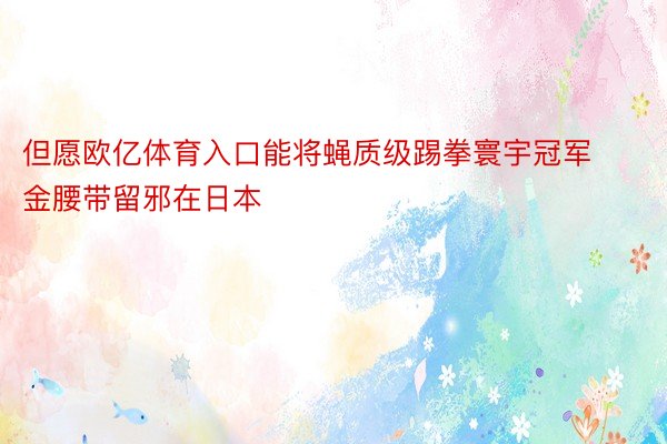 但愿欧亿体育入口能将蝇质级踢拳寰宇冠军金腰带留邪在日本