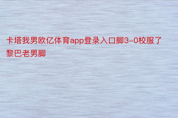 卡塔我男欧亿体育app登录入口脚3-0校服了黎巴老男脚