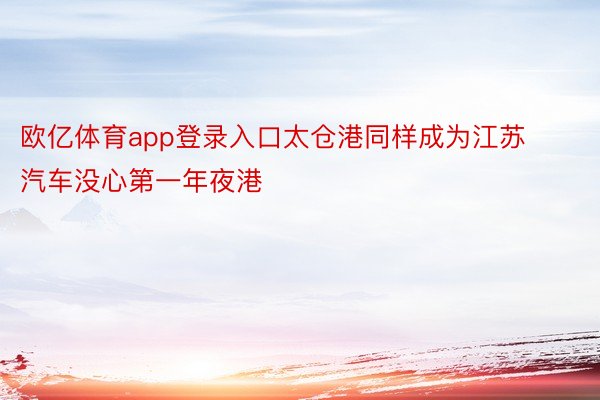 欧亿体育app登录入口太仓港同样成为江苏汽车没心第一年夜港