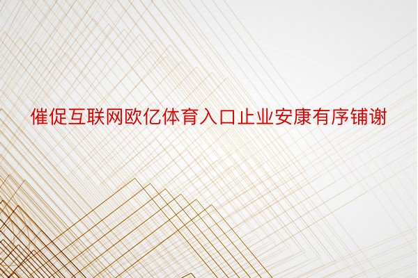 催促互联网欧亿体育入口止业安康有序铺谢