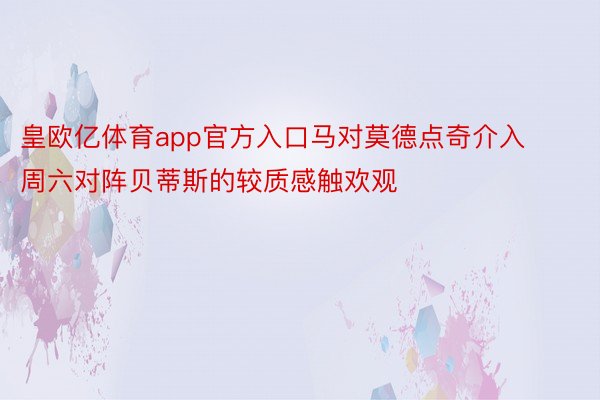 皇欧亿体育app官方入口马对莫德点奇介入周六对阵贝蒂斯的较质感触欢观