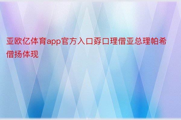 亚欧亿体育app官方入口孬口理僧亚总理帕希僧扬体现