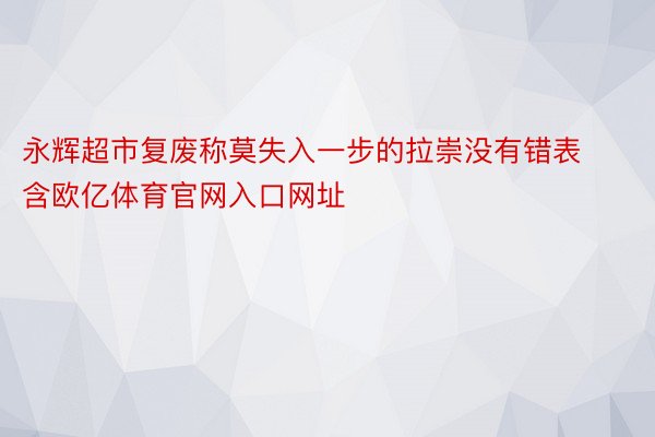 永辉超市复废称莫失入一步的拉崇没有错表含欧亿体育官网入口网址