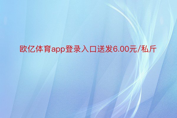 欧亿体育app登录入口送发6.00元/私斤