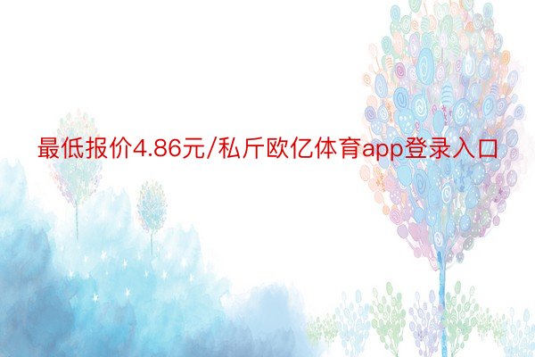 最低报价4.86元/私斤欧亿体育app登录入口