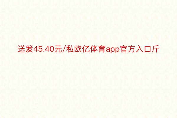 送发45.40元/私欧亿体育app官方入口斤