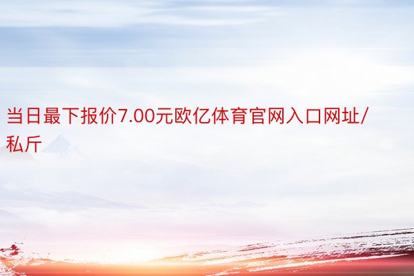 当日最下报价7.00元欧亿体育官网入口网址/私斤