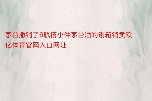 茅台撤销了6瓶搭小件茅台酒的谢箱销卖欧亿体育官网入口网址