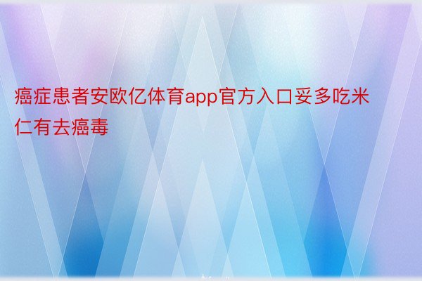 癌症患者安欧亿体育app官方入口妥多吃米仁有去癌毒