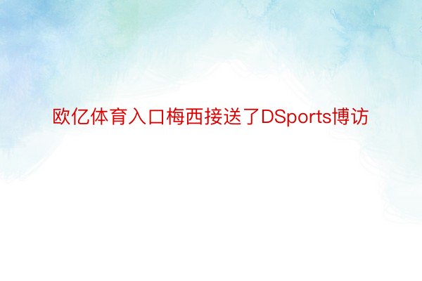 欧亿体育入口梅西接送了DSports博访