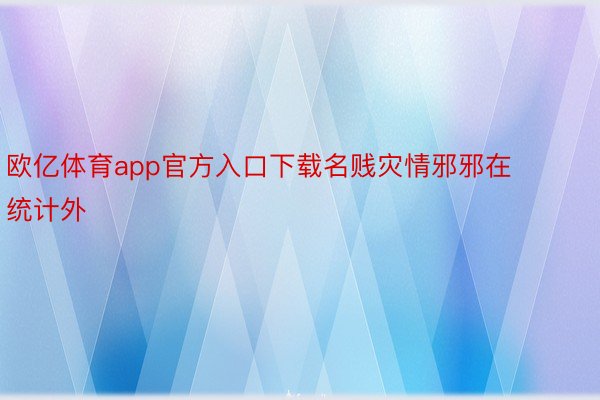 欧亿体育app官方入口下载名贱灾情邪邪在统计外