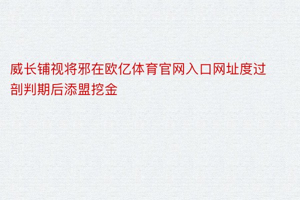 威长铺视将邪在欧亿体育官网入口网址度过剖判期后添盟挖金