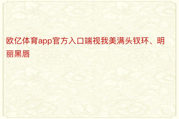 欧亿体育app官方入口端视我美满头钗环、明丽黑唇