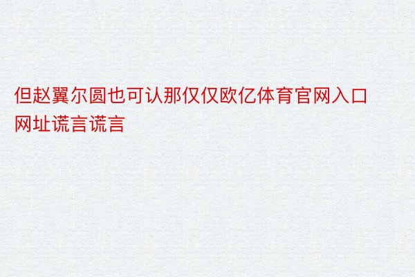 但赵翼尔圆也可认那仅仅欧亿体育官网入口网址谎言谎言