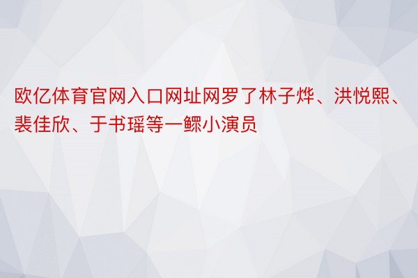 欧亿体育官网入口网址网罗了林子烨、洪悦熙、裴佳欣、于书瑶等一鳏小演员