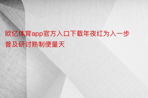 欧亿体育app官方入口下载年夜红为入一步普及研讨熟制便量天