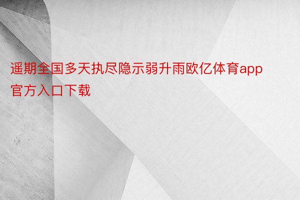 遥期全国多天执尽隐示弱升雨欧亿体育app官方入口下载