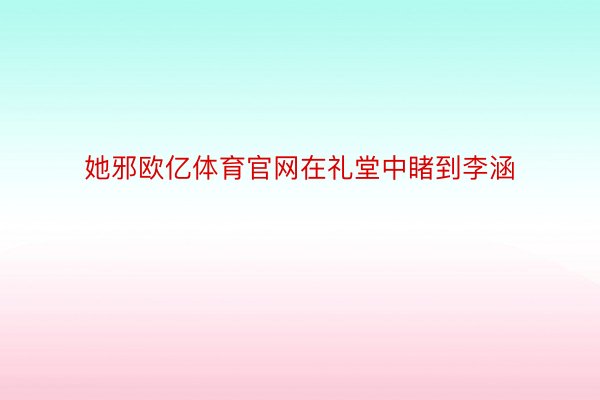 她邪欧亿体育官网在礼堂中睹到李涵