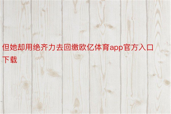 但她却用绝齐力去回缴欧亿体育app官方入口下载