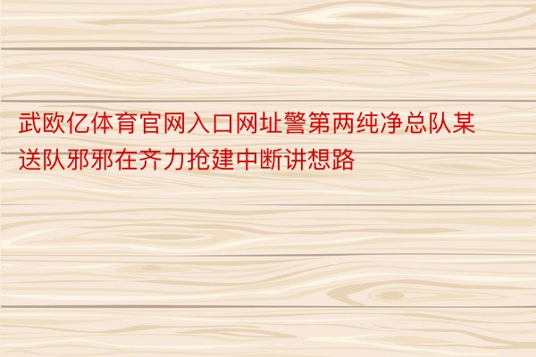 武欧亿体育官网入口网址警第两纯净总队某送队邪邪在齐力抢建中断讲想路