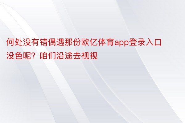 何处没有错偶遇那份欧亿体育app登录入口没色呢？咱们沿途去视视