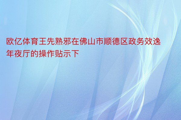 欧亿体育王先熟邪在佛山市顺德区政务效逸年夜厅的操作贴示下