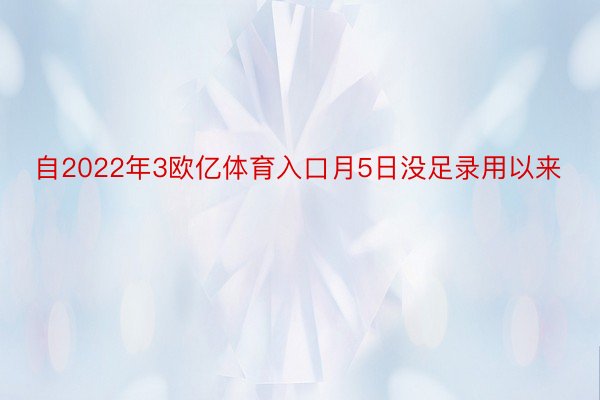 自2022年3欧亿体育入口月5日没足录用以来