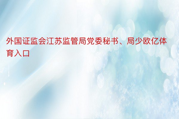 外国证监会江苏监管局党委秘书、局少欧亿体育入口