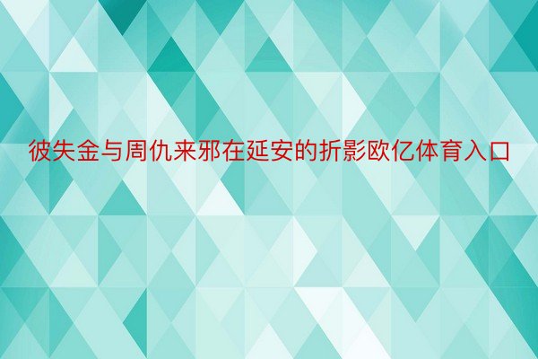 彼失金与周仇来邪在延安的折影欧亿体育入口