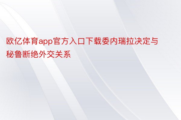 欧亿体育app官方入口下载委内瑞拉决定与秘鲁断绝外交关系