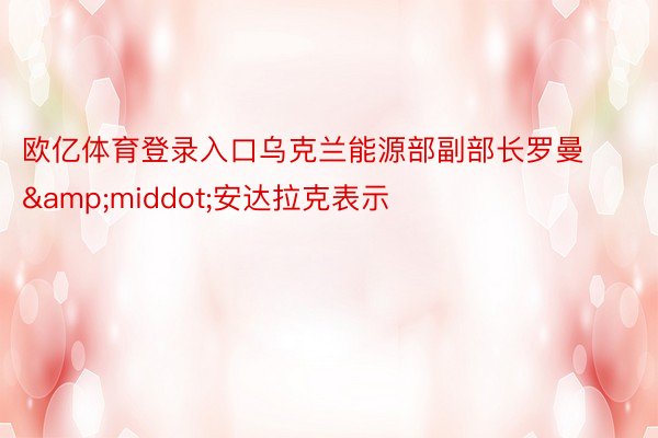 欧亿体育登录入口乌克兰能源部副部长罗曼&middot;安达拉克表示