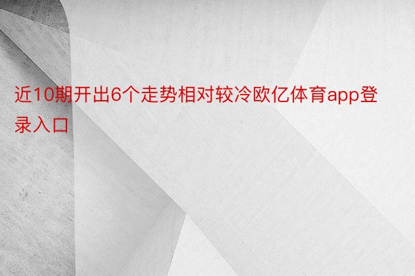 近10期开出6个走势相对较冷欧亿体育app登录入口