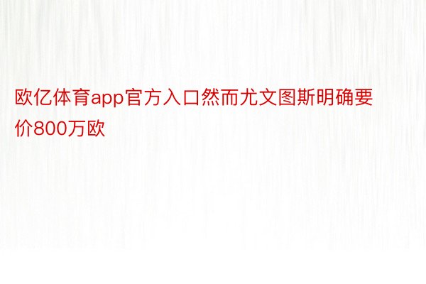 欧亿体育app官方入口然而尤文图斯明确要价800万欧