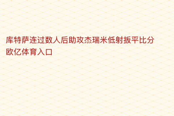 库特萨连过数人后助攻杰瑞米低射扳平比分欧亿体育入口