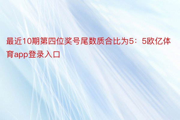 最近10期第四位奖号尾数质合比为5：5欧亿体育app登录入口